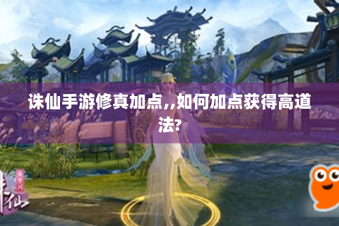 诛仙手游修真加点,,如何加点获得高道法?