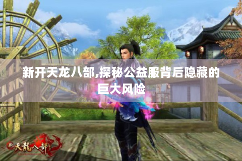 新开天龙八部,探秘公益服背后隐藏的巨大风险