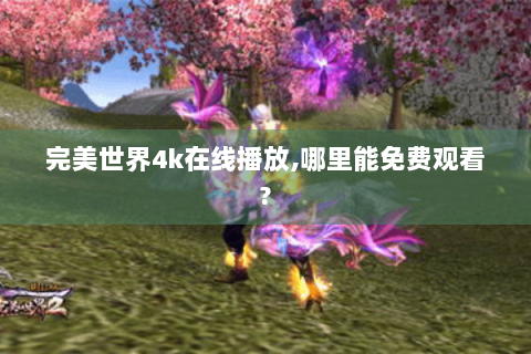 完美世界4k在线播放,哪里能免费观看?