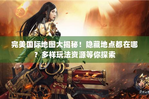 完美国际地图大揭秘！隐藏地点都在哪？多样玩法资源等你探索