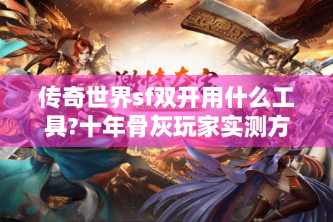 传奇世界sf双开用什么工具?十年骨灰玩家实测方案避坑指南