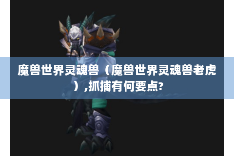 魔兽世界灵魂兽（魔兽世界灵魂兽老虎）,抓捕有何要点?