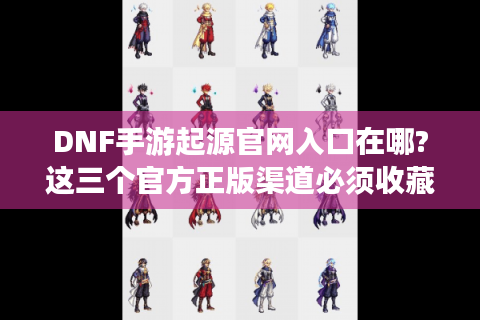 DNF手游起源官网入口在哪?这三个官方正版渠道必须收藏