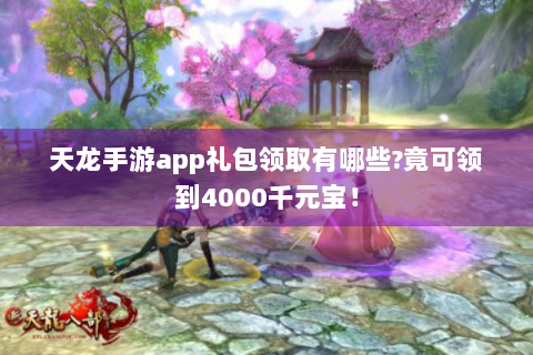 天龙手游app礼包领取有哪些?竟可领到4000千元宝！
