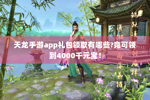 天龙手游app礼包领取有哪些?竟可领到4000千元宝！