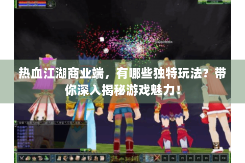 热血江湖商业端，有哪些独特玩法？带你深入揭秘游戏魅力！