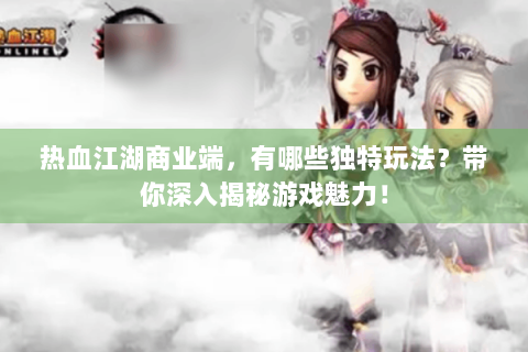 热血江湖商业端，有哪些独特玩法？带你深入揭秘游戏魅力！