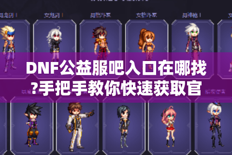 DNF公益服吧入口在哪找?手把手教你快速获取官网地址与安全登录技巧