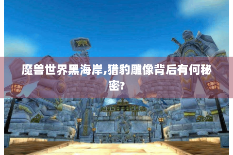 魔兽世界黑海岸,猎豹雕像背后有何秘密?