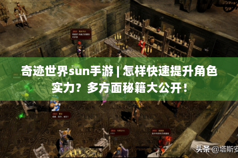 奇迹世界sun手游 | 怎样快速提升角色实力？多方面秘籍大公开！