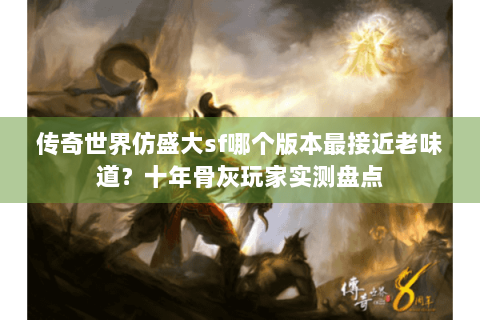 传奇世界仿盛大sf哪个版本最接近老味道？十年骨灰玩家实测盘点