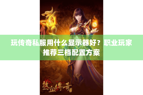 玩传奇私服用什么显示器好？职业玩家推荐三档配置方案