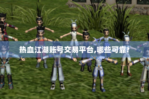 热血江湖账号交易平台,哪些可靠?