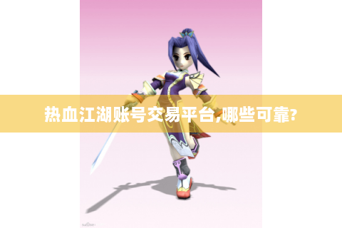 热血江湖账号交易平台,哪些可靠?