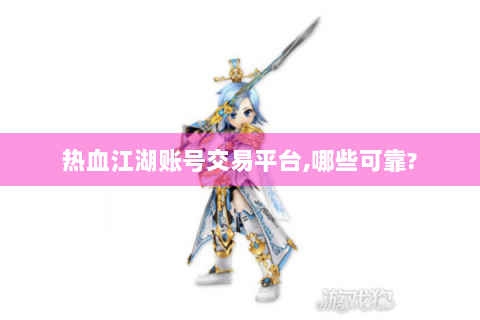 热血江湖账号交易平台,哪些可靠?