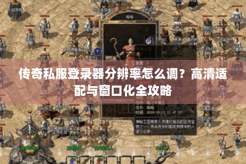 传奇私服登录器分辨率怎么调？高清适配与窗口化全攻略