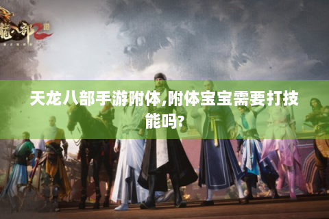 天龙八部手游附体,附体宝宝需要打技能吗?