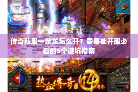 传奇私服一条龙怎么开？零基础开服必看的5个避坑指南