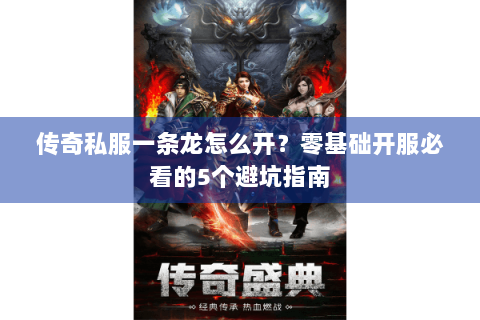 传奇私服一条龙怎么开？零基础开服必看的5个避坑指南