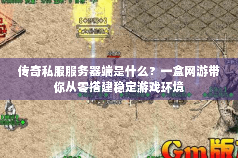传奇私服服务器端是什么？一盒网游带你从零搭建稳定游戏环境