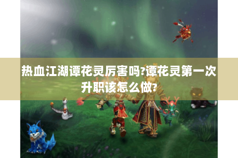 热血江湖谭花灵厉害吗?谭花灵第一次升职该怎么做?