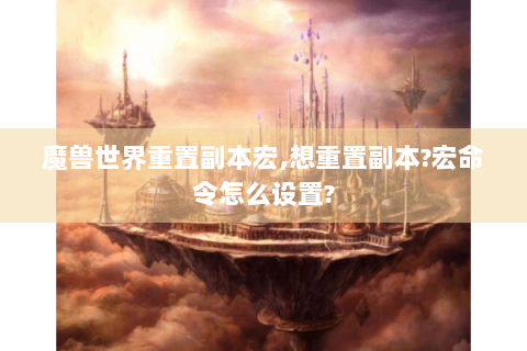 魔兽世界重置副本宏,想重置副本?宏命令怎么设置?