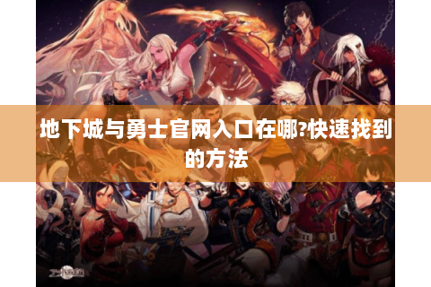 地下城与勇士官网入口在哪?快速找到的方法