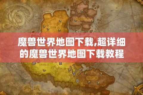 魔兽世界地图下载,超详细的魔兽世界地图下载教程