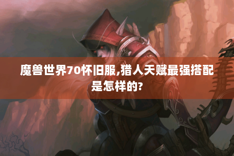 魔兽世界70怀旧服,猎人天赋最强搭配是怎样的?