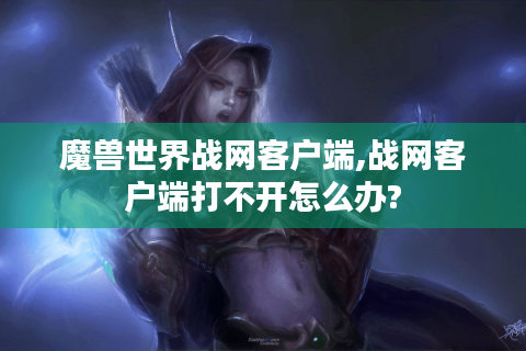 魔兽世界战网客户端,战网客户端打不开怎么办?