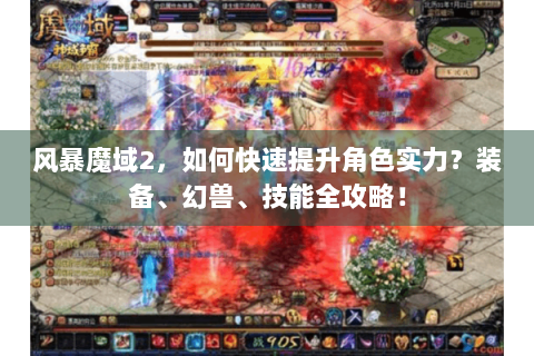 风暴魔域2，如何快速提升角色实力？装备、幻兽、技能全攻略！