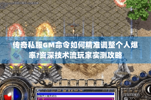 传奇私服GM命令如何精准调整个人爆率?资深技术流玩家实测攻略
