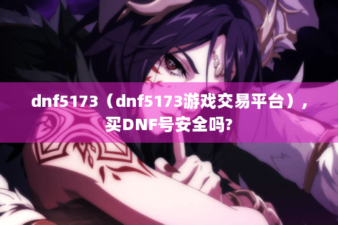 dnf5173（dnf5173游戏交易平台）,买DNF号安全吗?
