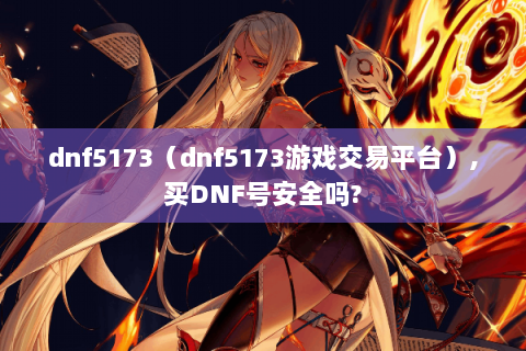 dnf5173（dnf5173游戏交易平台）,买DNF号安全吗?