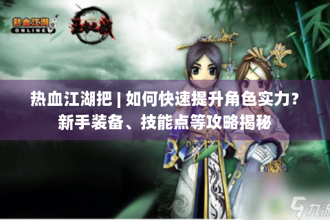 热血江湖把 | 如何快速提升角色实力？新手装备、技能点等攻略揭秘