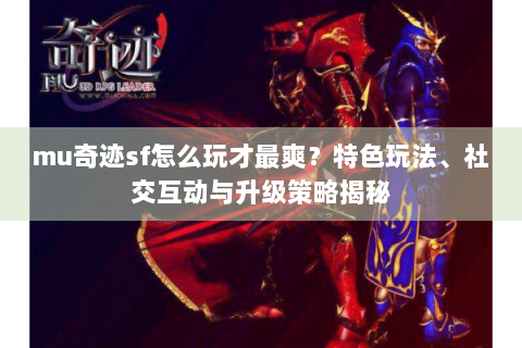 mu奇迹sf怎么玩才最爽？特色玩法、社交互动与升级策略揭秘