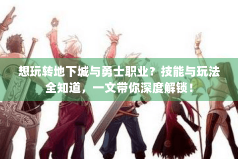 想玩转地下城与勇士职业？技能与玩法全知道，一文带你深度解锁！
