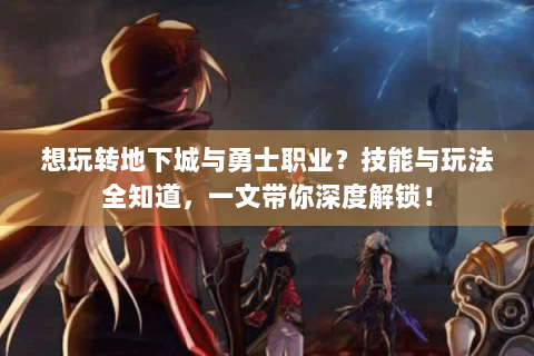 想玩转地下城与勇士职业？技能与玩法全知道，一文带你深度解锁！