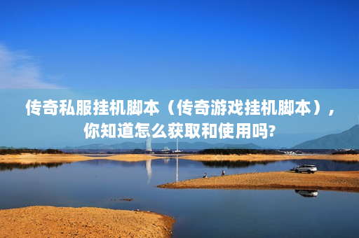 传奇私服挂机脚本（传奇游戏挂机脚本）,你知道怎么获取和使用吗?