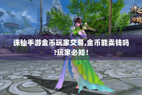 诛仙手游金币玩家交易,金币能卖钱吗?玩家必知！