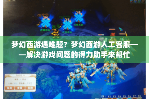 梦幻西游遇难题？梦幻西游人工客服——解决游戏问题的得力助手来帮忙