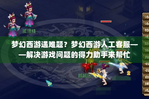 梦幻西游遇难题？梦幻西游人工客服——解决游戏问题的得力助手来帮忙