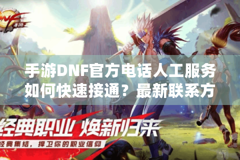 手游DNF官方电话人工服务如何快速接通？最新联系方式实测攻略