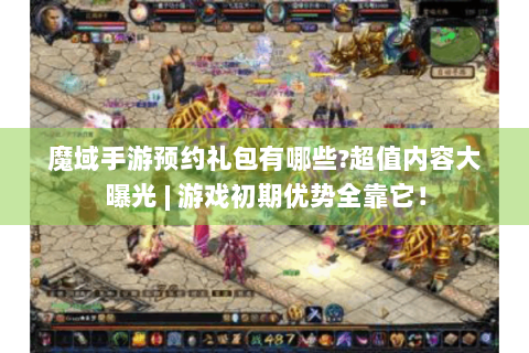 魔域手游预约礼包有哪些?超值内容大曝光 | 游戏初期优势全靠它！