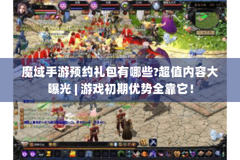 魔域手游预约礼包有哪些?超值内容大曝光 | 游戏初期优势全靠它！