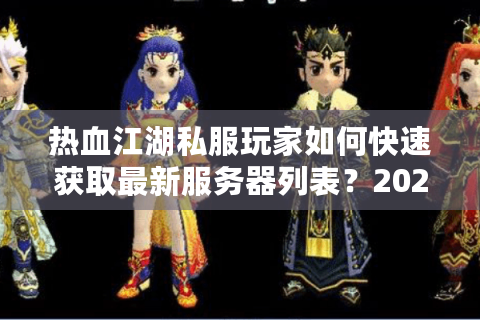 热血江湖私服玩家如何快速获取最新服务器列表？2025年信息发布网评测