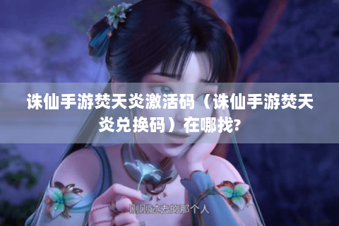 诛仙手游焚天炎激活码（诛仙手游焚天炎兑换码）在哪找?