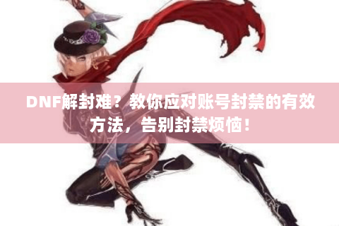DNF解封难？教你应对账号封禁的有效方法，告别封禁烦恼！