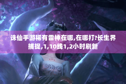 诛仙手游稀有雷神在哪,在哪打?长生界捕捉,1,10线1,2小时刷新