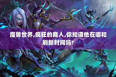 魔兽世界,疯狂的商人,你知道他在哪和刷新时间吗?